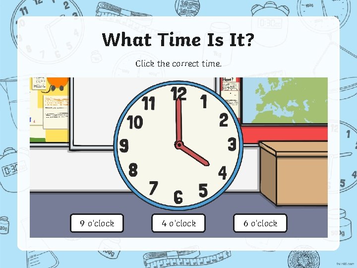 What Time Is It? Click the correct time. 9 o’clock 4 o’clock 6 o’clock