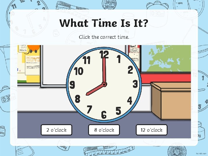 What Time Is It? Click the correct time. 2 o’clock 8 o’clock 12 o’clock