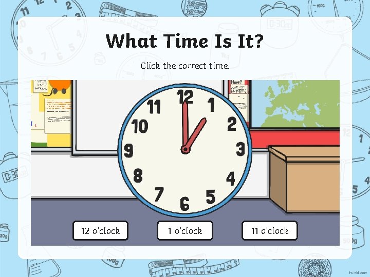 What Time Is It? Click the correct time. 12 o’clock 11 o’clock 