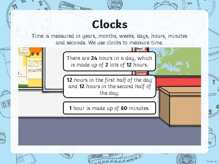 Clocks Time is measured in years, months, weeks, days, hours, minutes and seconds. We