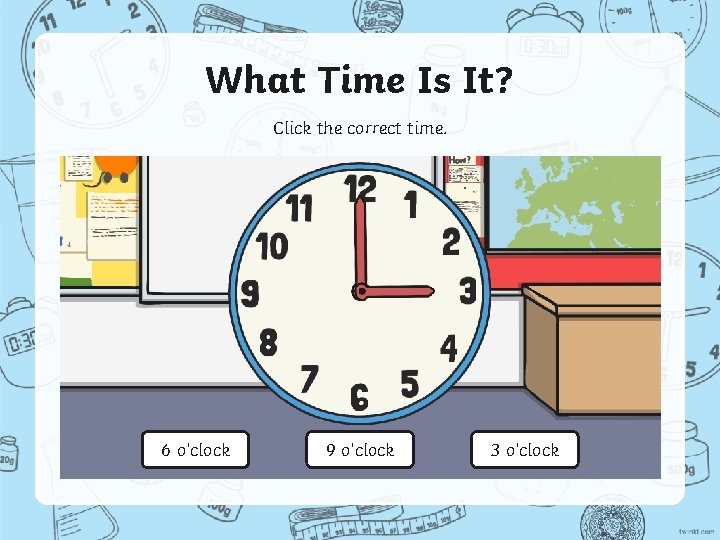 What Time Is It? Click the correct time. 6 o’clock 9 o’clock 3 o’clock