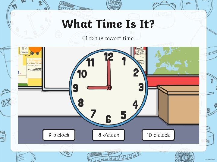 What Time Is It? Click the correct time. 9 o’clock 8 o’clock 10 o’clock