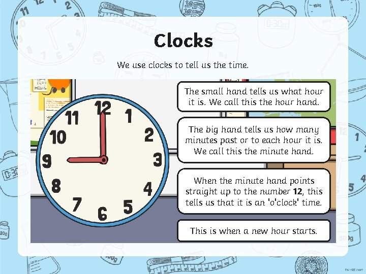 Clocks We use clocks to tell us the time. The small hand tells us