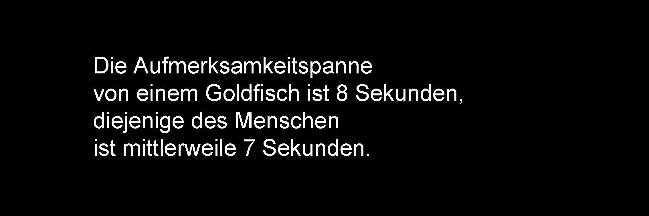 Die Aufmerksamkeitspanne von einem Goldfisch ist 8 Sekunden, diejenige des Menschen ist mittlerweile 7