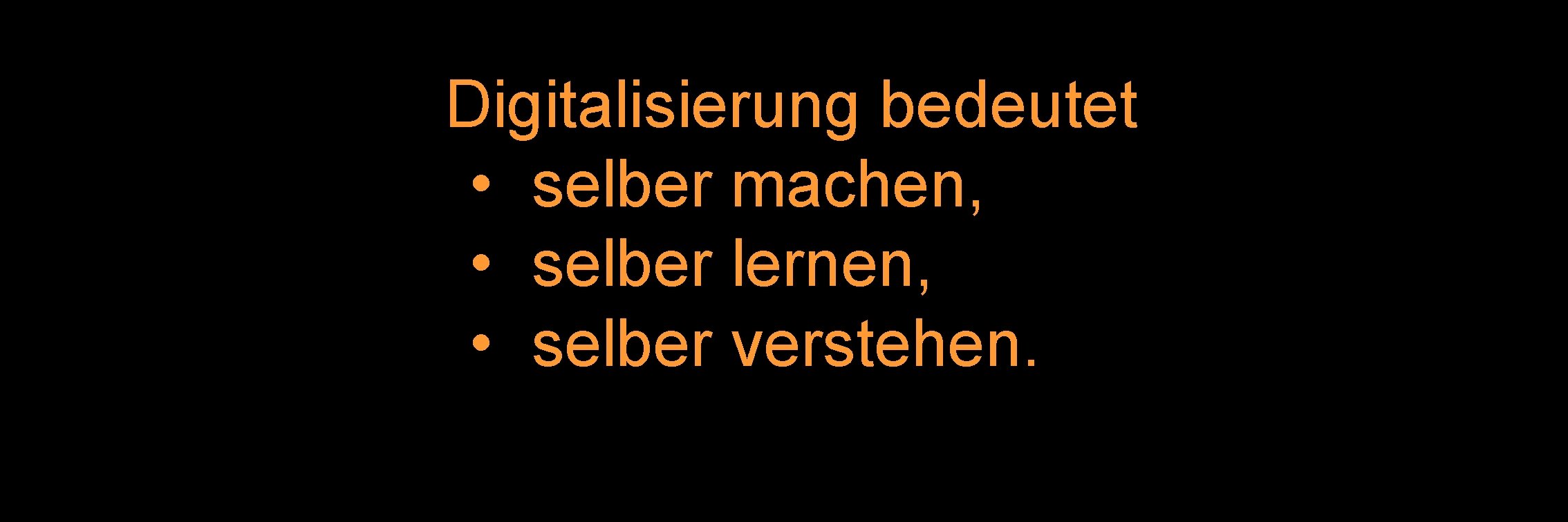 Digitalisierung bedeutet • selber machen, • selber lernen, • selber verstehen. Digitalisierung bedeutet • selber machen, • selber lernen, • selber verstehen.
