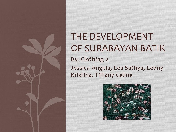 THE DEVELOPMENT OF SURABAYAN BATIK By: Clothing 2 Jessica Angela, Lea Sathya, Leony Kristina,