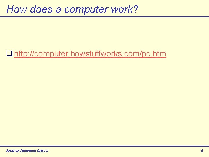 How does a computer work? q http: //computer. howstuffworks. com/pc. htm Arnhem Business School