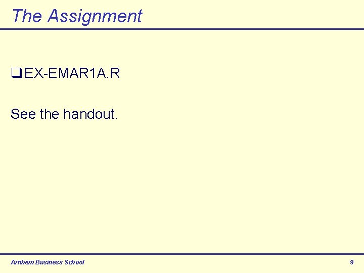 The Assignment q EX-EMAR 1 A. R See the handout. Arnhem Business School 9