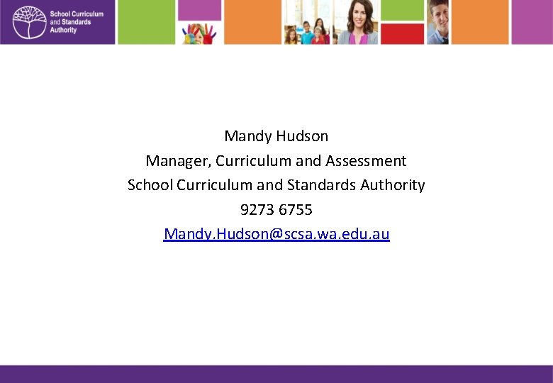 Mandy Hudson Manager, Curriculum and Assessment School Curriculum and Standards Authority 9273 6755 Mandy.