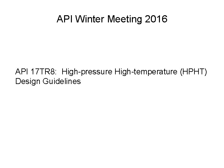 API Winter Meeting 2016 API 17 TR 8: High-pressure High-temperature (HPHT) Design Guidelines 