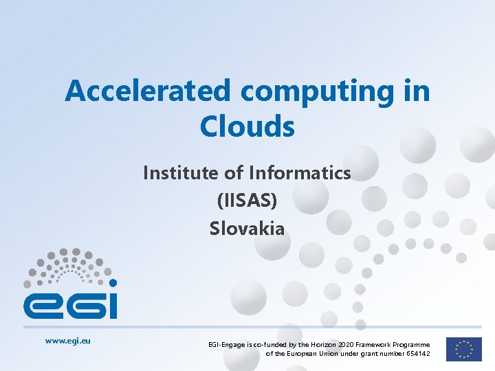 Accelerated computing in Clouds Institute of Informatics (IISAS) Slovakia www. egi. eu EGI-Engage is