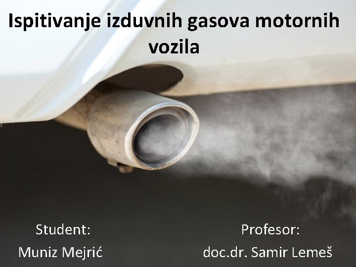 Ispitivanje izduvnih gasova motornih vozila Student: Profesor: Muniz Mejrić doc. dr. Samir Lemeš 