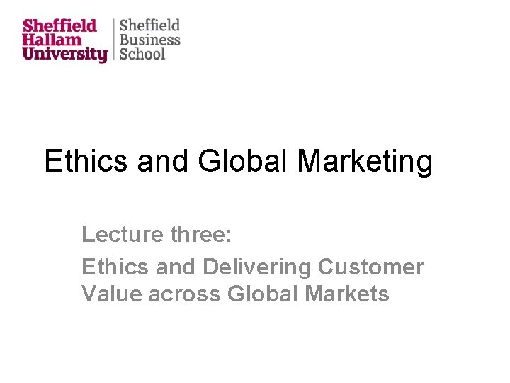 Ethics and Global Marketing Lecture three: Ethics and Delivering Customer Value across Global Markets