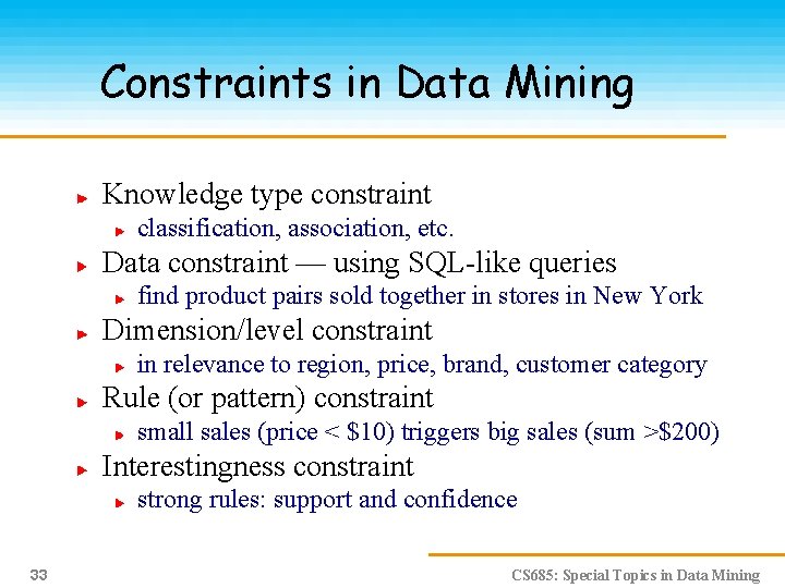 Constraints in Data Mining Knowledge type constraint classification, association, etc. Data constraint — using