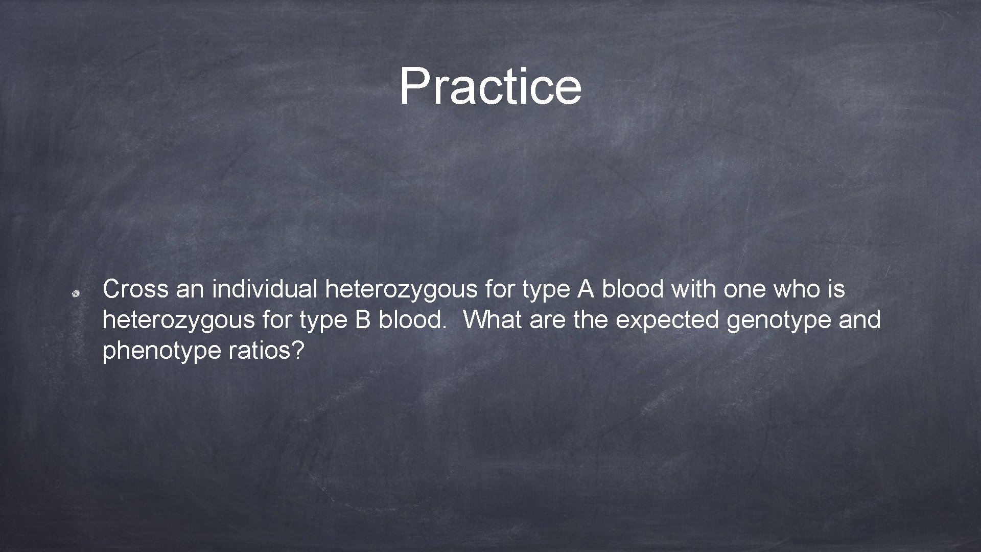 Practice Cross an individual heterozygous for type A blood with one who is heterozygous