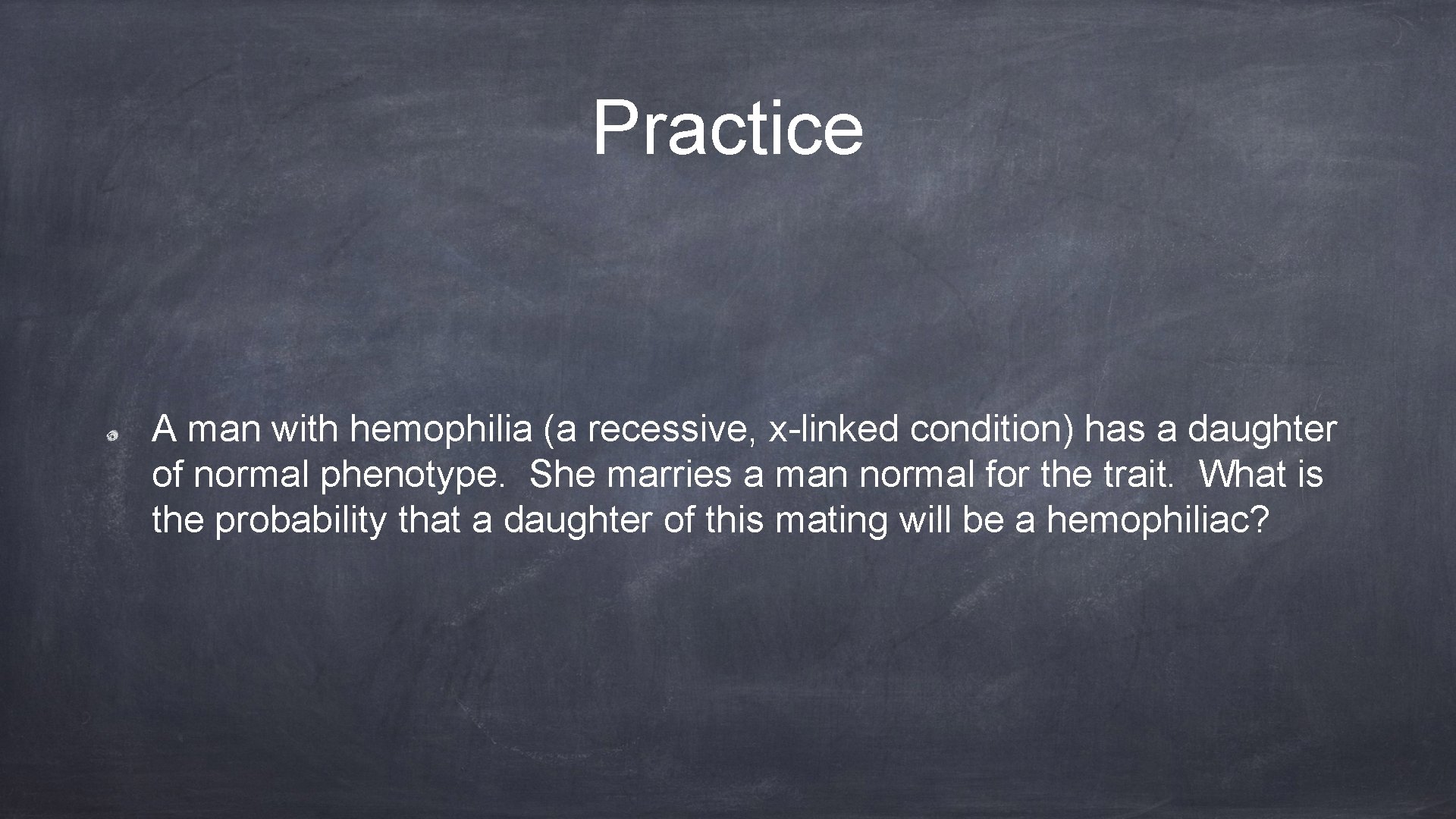 Practice A man with hemophilia (a recessive, x-linked condition) has a daughter of normal