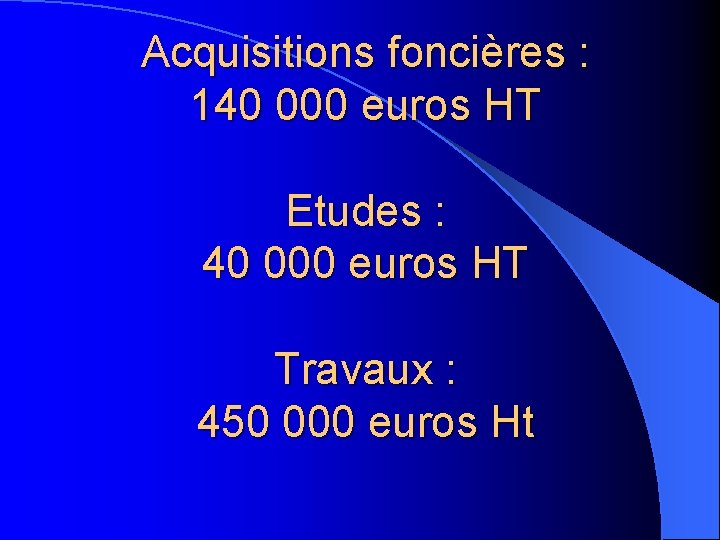 Acquisitions foncières : 140 000 euros HT Etudes : 40 000 euros HT Travaux