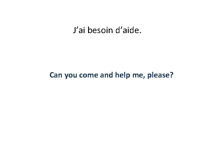 J’ai besoin d’aide. Can you come and help me, please? 