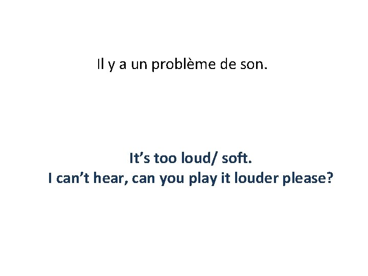 Il y a un problème de son. It’s too loud/ soft. I can’t hear,