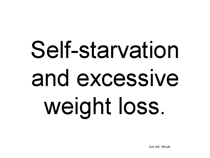 Self-starvation and excessive weight loss. Def, AN, 100 pts 