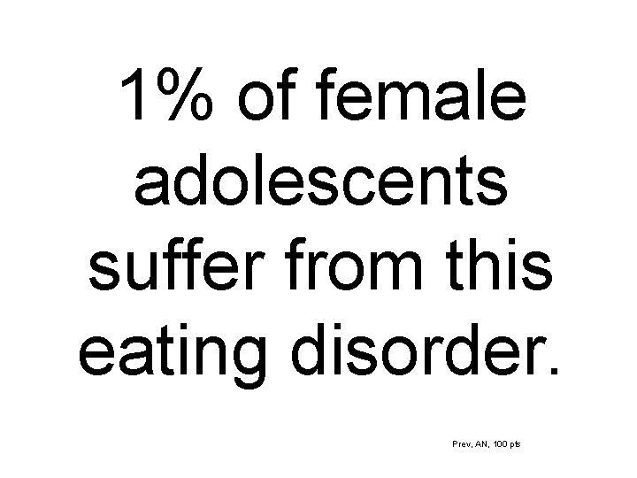 1% of female adolescents suffer from this eating disorder. Prev, AN, 100 pts 