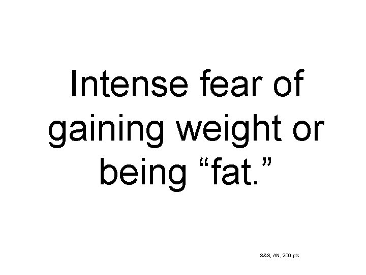 Intense fear of gaining weight or being “fat. ” S&S, AN, 200 pts 