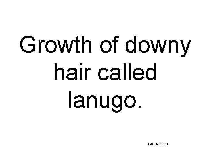 Growth of downy hair called lanugo. S&S, AN, 500 pts 