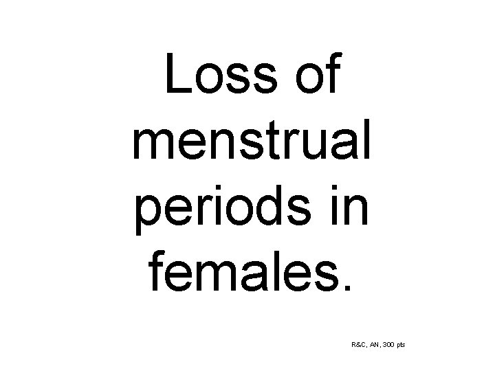 Loss of menstrual periods in females. R&C, AN, 300 pts 