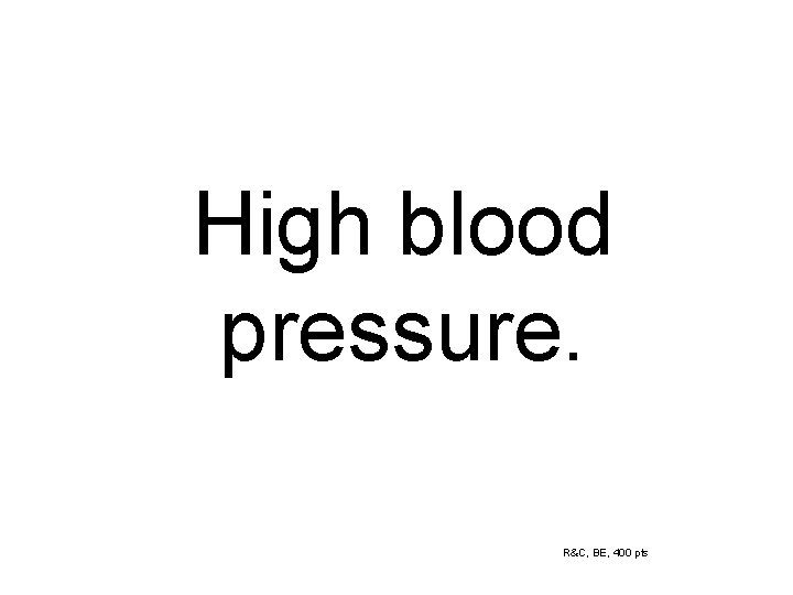 High blood pressure. R&C, BE, 400 pts 