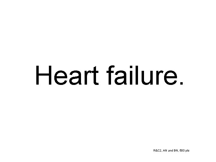 Heart failure. R&C 2, AN and BN, 500 pts 