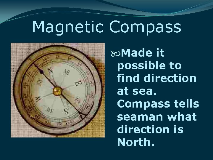 Magnetic Compass Made it possible to find direction at sea. Compass tells seaman what Magnetic Compass Made it possible to find direction at sea. Compass tells seaman what
