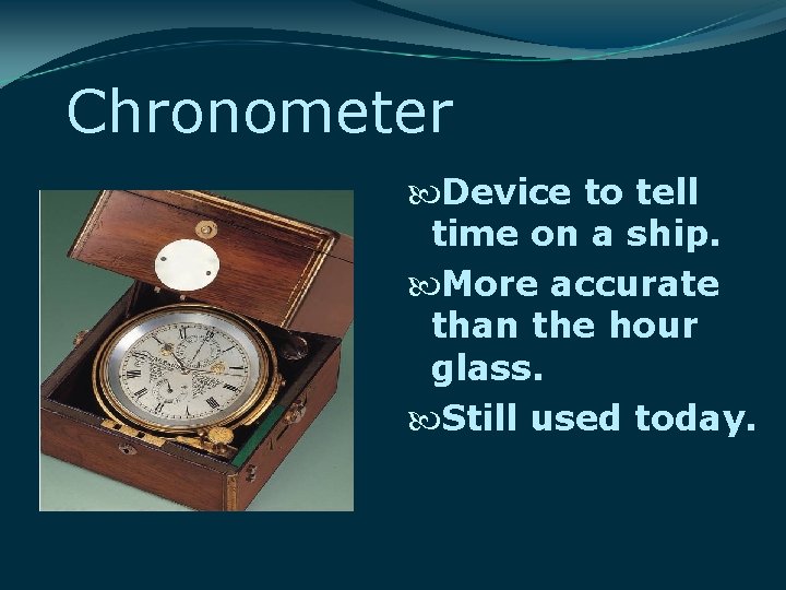 Chronometer Device to tell time on a ship. More accurate than the hour glass. Chronometer Device to tell time on a ship. More accurate than the hour glass.