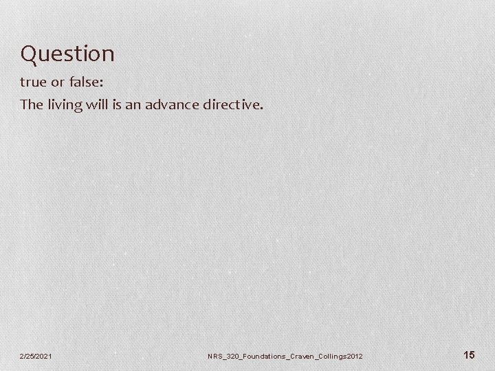 Question true or false: The living will is an advance directive. 2/25/2021 NRS_320_Foundations_Craven_Collings 2012