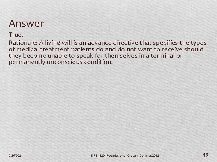 Answer True. Rationale: A living will is an advance directive that specifies the types