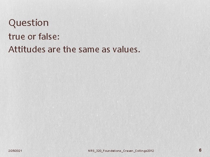 Question true or false: Attitudes are the same as values. 2/25/2021 NRS_320_Foundations_Craven_Collings 2012 6