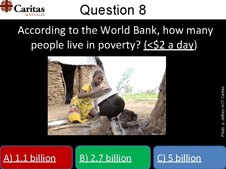 Question 8 Photo: p. Jeffrey/ ACT-Caritas According to the World Bank, how many people