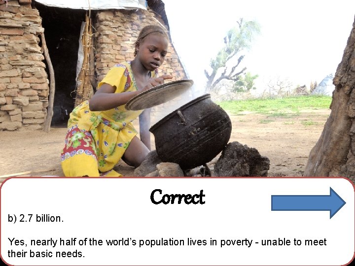 Correct b) 2. 7 billion. Yes, nearly half of the world’s population lives in