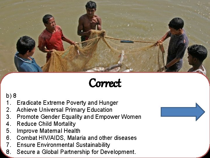 Correct b) 8 1. Eradicate Extreme Poverty and Hunger 2. Achieve Universal Primary Education