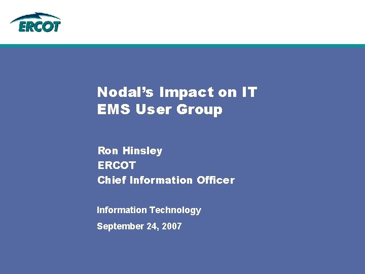 Nodal’s Impact on IT EMS User Group Ron Hinsley ERCOT Chief Information Officer Information