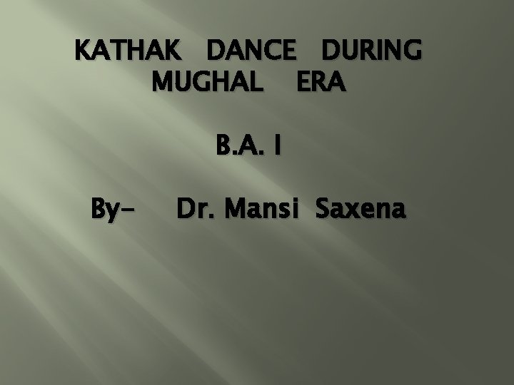 KATHAK DANCE DURING MUGHAL ERA B. A. I By- Dr. Mansi Saxena 