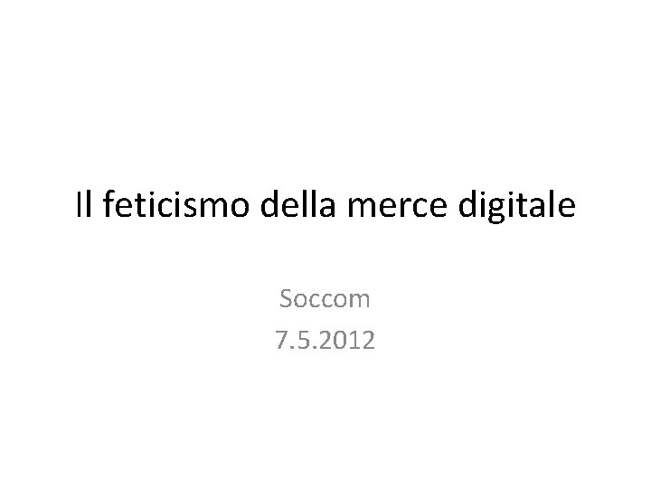 Il feticismo della merce digitale Soccom 7. 5. 2012 