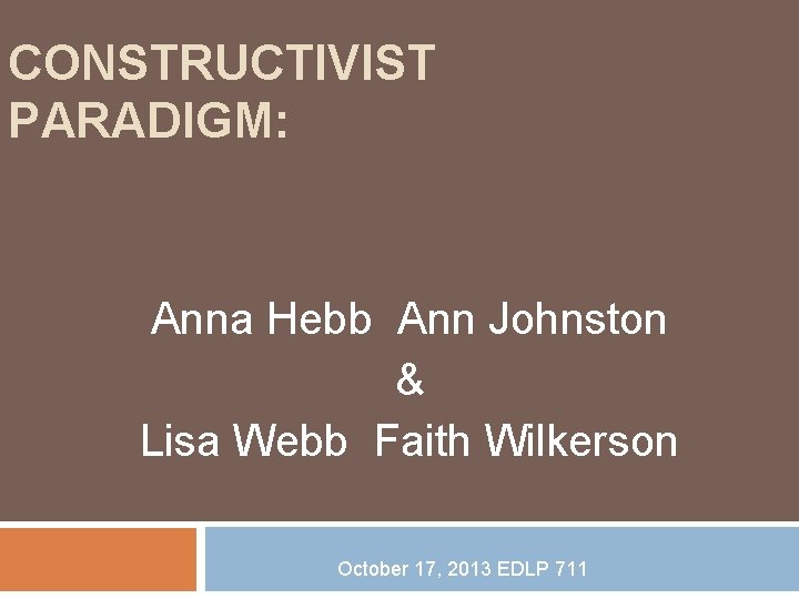 CONSTRUCTIVIST PARADIGM: Anna Hebb Ann Johnston & Lisa Webb Faith Wilkerson October 17, 2013