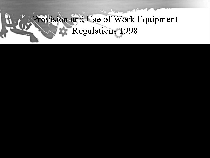 Provision and Use of Work Equipment Regulations 1998 • Part of the 6 -pack,