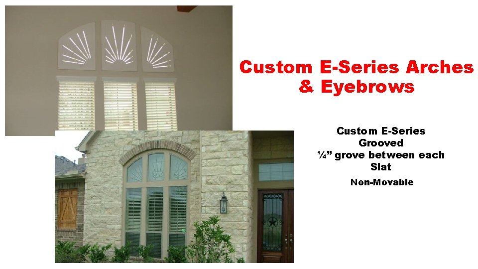 Custom E-Series Arches & Eyebrows Custom E-Series Grooved ¼” grove between each Slat Non-Movable