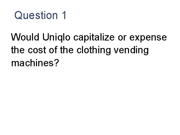 Question 1 Would Uniqlo capitalize or expense the cost of the clothing vending machines?