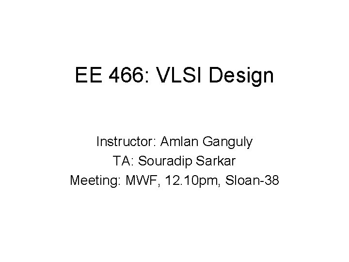 EE 466: VLSI Design Instructor: Amlan Ganguly TA: Souradip Sarkar Meeting: MWF, 12. 10