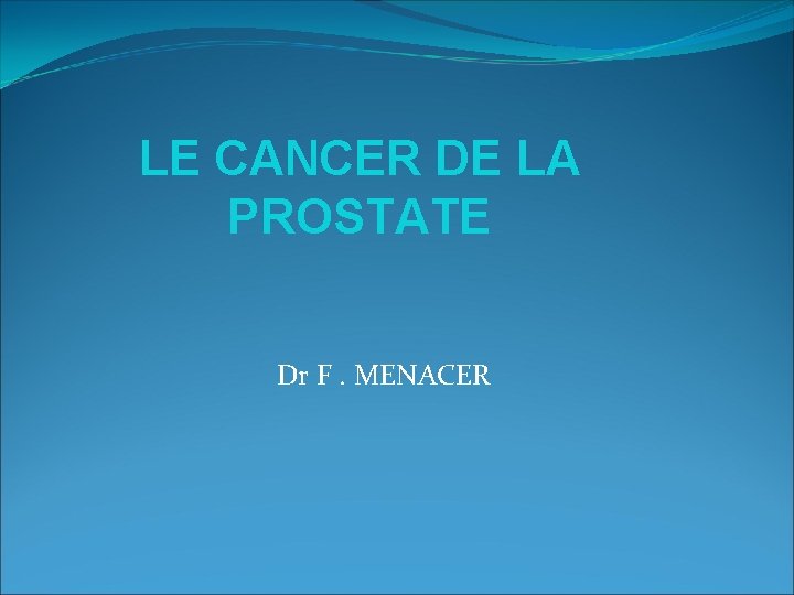 LE CANCER DE LA PROSTATE Dr F. MENACER LE CANCER DE LA PROSTATE Dr F. MENACER