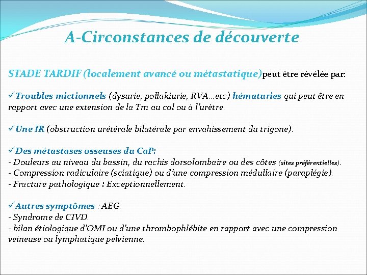A-Circonstances de découverte STADE TARDIF (localement avancé ou métastatique)peut être révélée par: üTroubles mictionnels A-Circonstances de découverte STADE TARDIF (localement avancé ou métastatique)peut être révélée par: üTroubles mictionnels