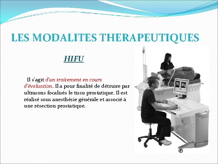 LES MODALITES THERAPEUTIQUES HIFU Il s'agit d'un traitement en cours d'évaluation. Il a pour LES MODALITES THERAPEUTIQUES HIFU Il s'agit d'un traitement en cours d'évaluation. Il a pour