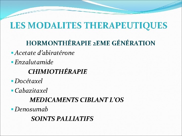 LES MODALITES THERAPEUTIQUES HORMONTHÉRAPIE 2 EME GÉNÉRATION Acetate d’abiratérone Enzalutamide CHIMIOTHÉRAPIE Docétaxel Cabazitaxel MEDICAMENTS LES MODALITES THERAPEUTIQUES HORMONTHÉRAPIE 2 EME GÉNÉRATION Acetate d’abiratérone Enzalutamide CHIMIOTHÉRAPIE Docétaxel Cabazitaxel MEDICAMENTS